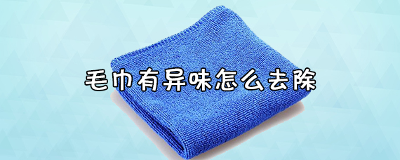 毛巾有异味什么原因 毛巾有异味怎么去除