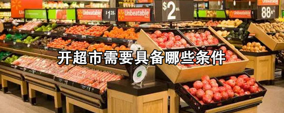 开超市需要具备哪些条件 开超市货源从哪里找