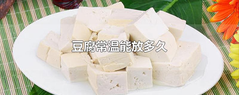 豆腐常温能放多久 豆腐怎么保存的时间久