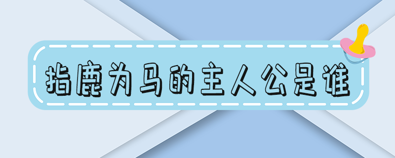 指鹿为马的主人公是谁的 答案-指鹿为马的主人公是谁人是谁